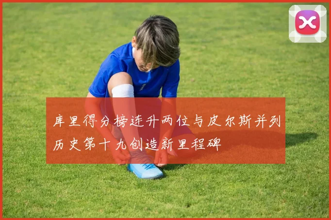 库里得分榜连升两位与皮尔斯并列历史第十九创造新里程碑