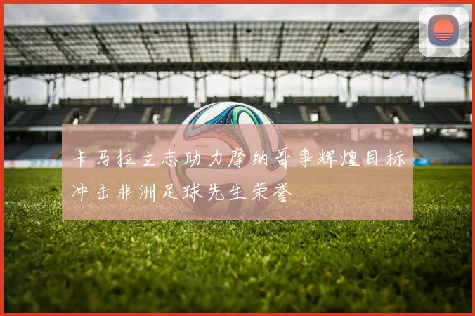 卡马拉立志助力摩纳哥争辉煌目标冲击非洲足球先生荣誉