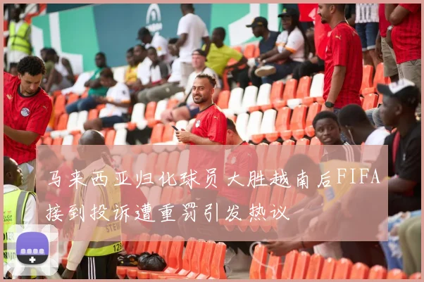 马来西亚归化球员大胜越南后FIFA接到投诉遭重罚引发热议