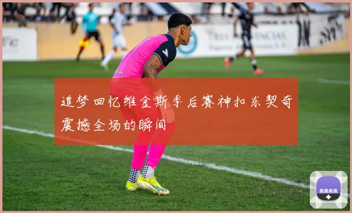追梦回忆维金斯季后赛神扣东契奇震撼全场的瞬间