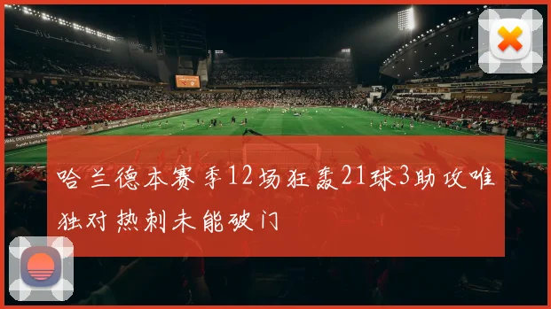 哈兰德本赛季12场狂轰21球3助攻唯独对热刺未能破门