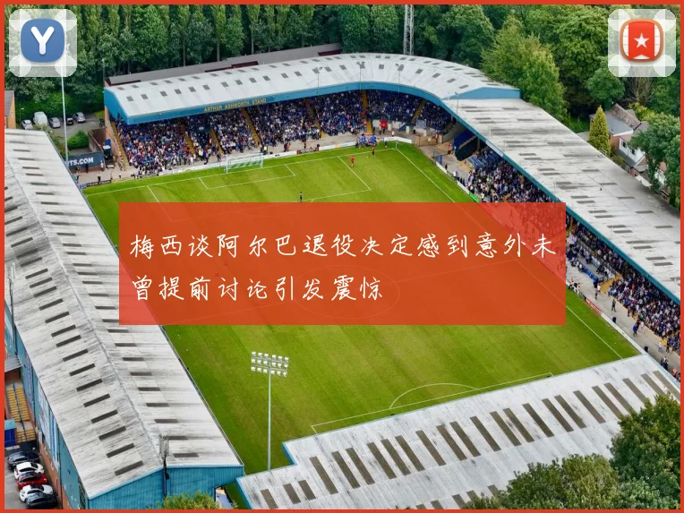 梅西谈阿尔巴退役决定感到意外未曾提前讨论引发震惊