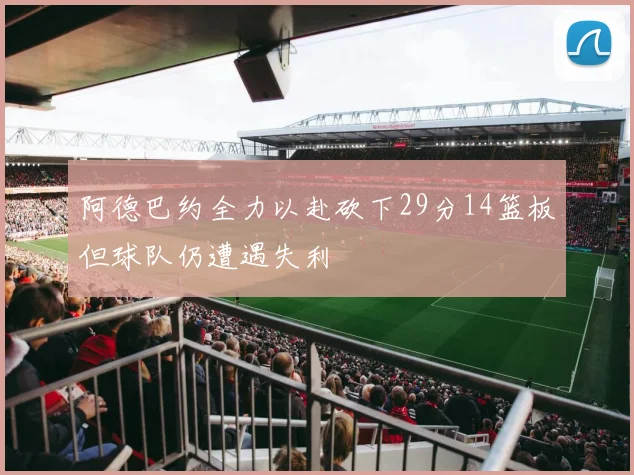 阿德巴约全力以赴砍下29分14篮板但球队仍遭遇失利