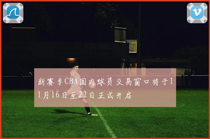 新赛季CBA国内球员交易窗口将于11月16日至22日正式开启