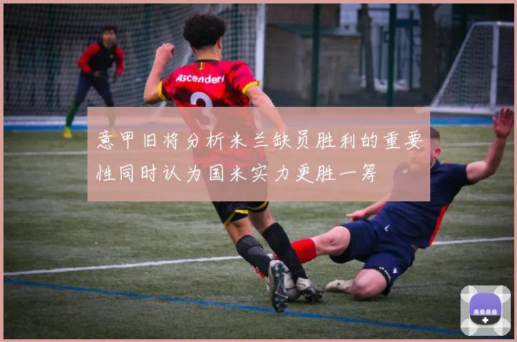 意甲旧将分析米兰缺员胜利的重要性同时认为国米实力更胜一筹
