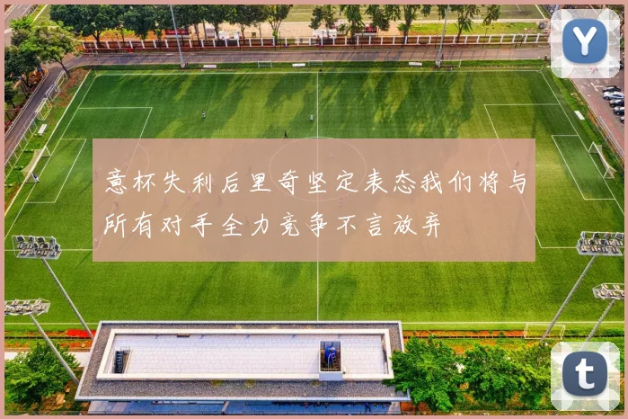 意杯失利后里奇坚定表态我们将与所有对手全力竞争不言放弃