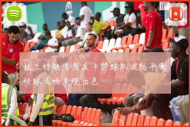 杜兰特缺席乌度卡赞球队攻防平衡传球流畅表现出色