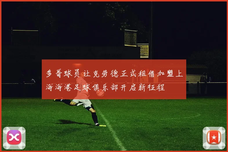 多哥球员让克劳德正式租借加盟上海海港足球俱乐部开启新征程