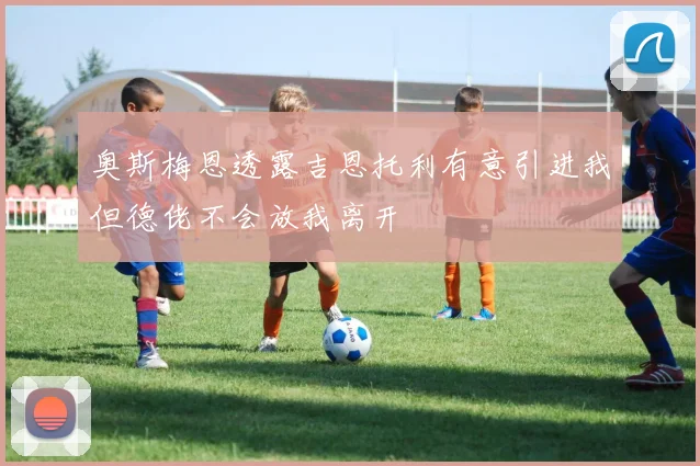 奥斯梅恩透露吉恩托利有意引进我但德佬不会放我离开