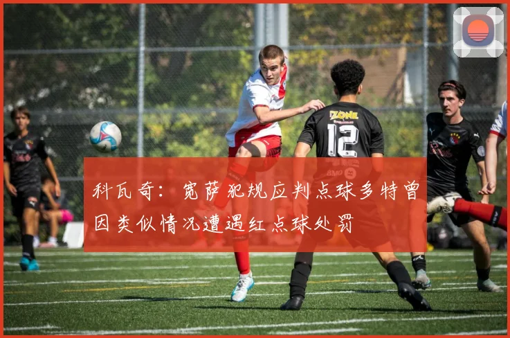 科瓦奇：宽萨犯规应判点球多特曾因类似情况遭遇红点球处罚